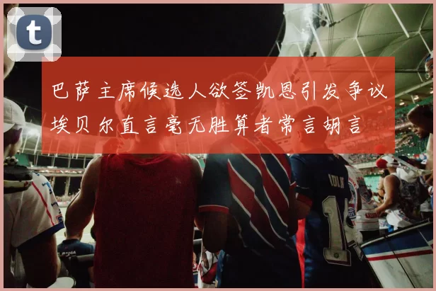 巴萨主席候选人欲签凯恩引发争议埃贝尔直言毫无胜算者常言胡言