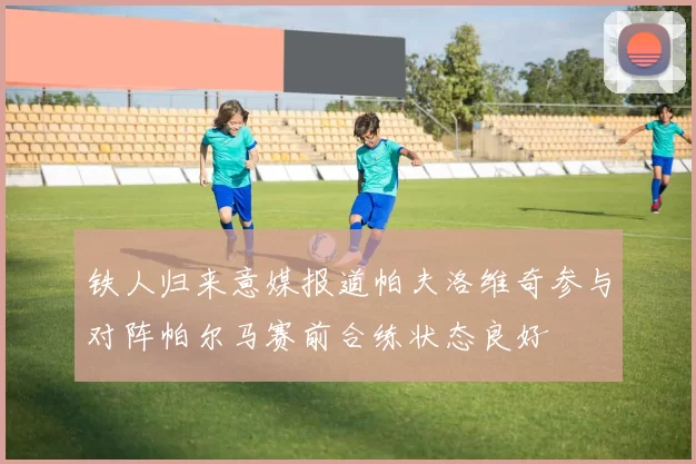 铁人归来意媒报道帕夫洛维奇参与对阵帕尔马赛前合练状态良好