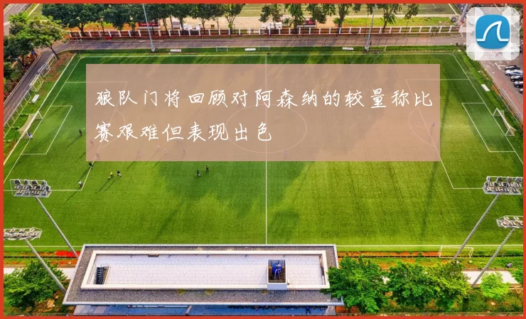 狼队门将回顾对阿森纳的较量称比赛艰难但表现出色