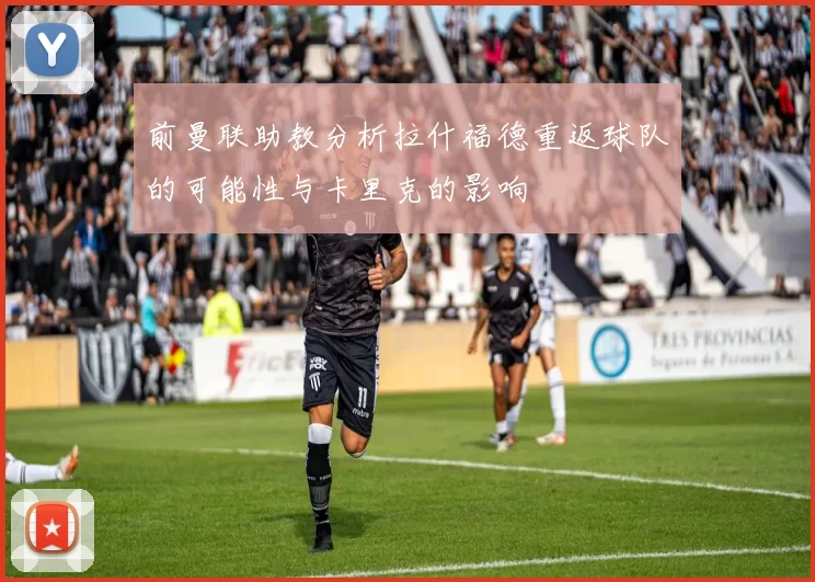 前曼联助教分析拉什福德重返球队的可能性与卡里克的影响