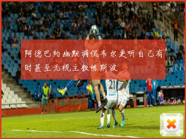 阿德巴约幽默调侃韦尔更听自己有时甚至无视主教练斯波