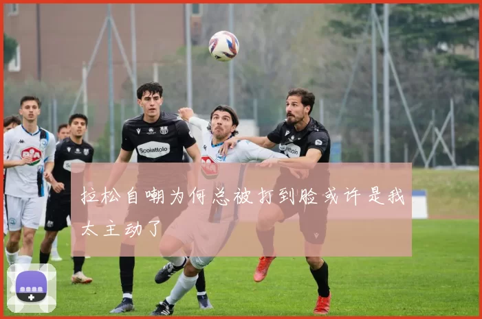 拉松自嘲为何总被打到脸或许是我太主动了