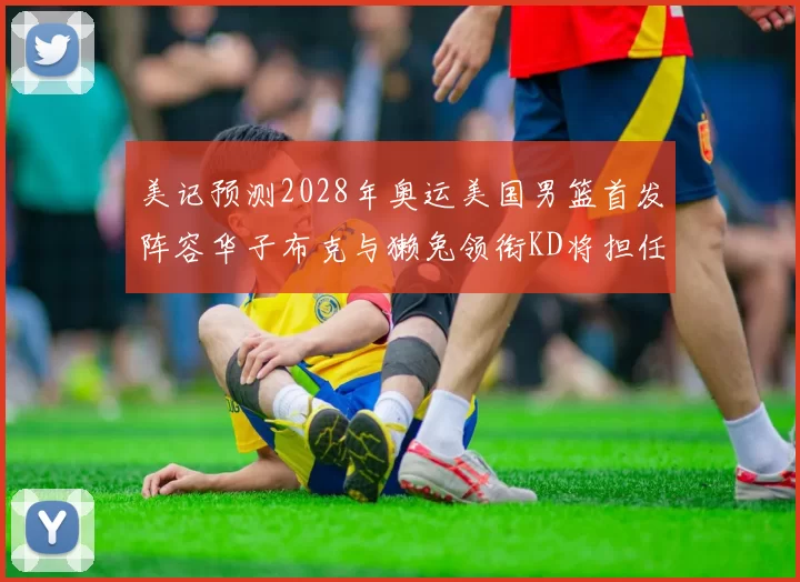 美记预测2028年奥运美国男篮首发阵容华子布克与獭兔领衔KD将担任替补