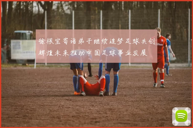 徐根宝寄语弟子继续追梦足球共创辉煌未来推动中国足球事业发展