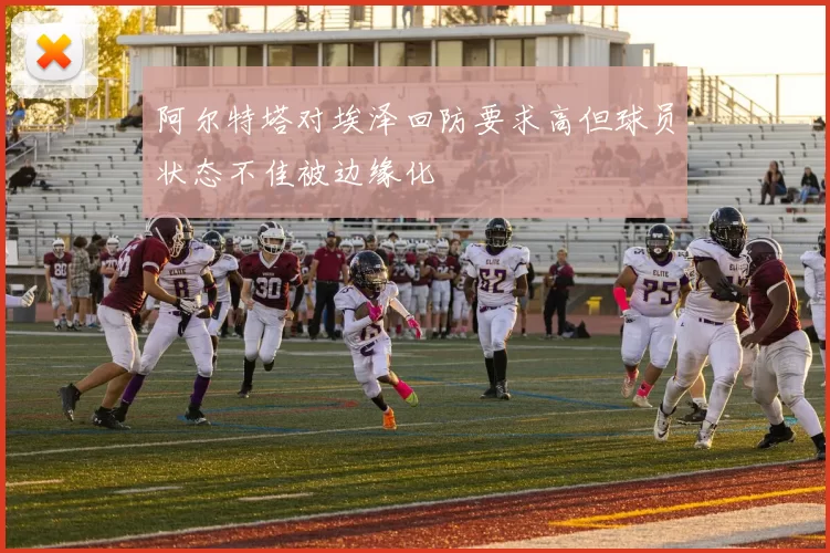 阿尔特塔对埃泽回防要求高但球员状态不佳被边缘化