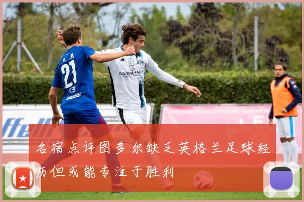 名宿点评图多尔缺乏英格兰足球经历但或能专注于胜利