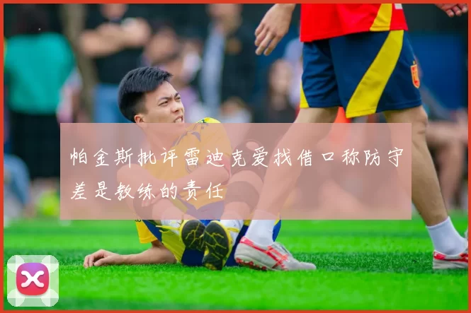 帕金斯批评雷迪克爱找借口称防守差是教练的责任